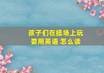 孩子们在操场上玩耍用英语 怎么读